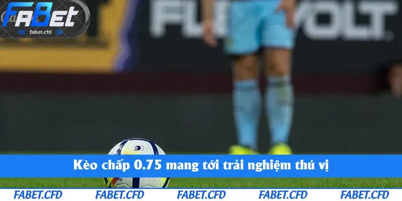 Kèo chấp 0.75 mang tới trải nghiệm thú vị